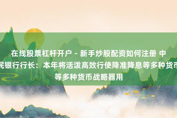 在线股票杠杆开户 - 新手炒股配资如何注册 中国东谈主民银行行长：本年将活泼高效行使降准降息等多种货币战略器用
