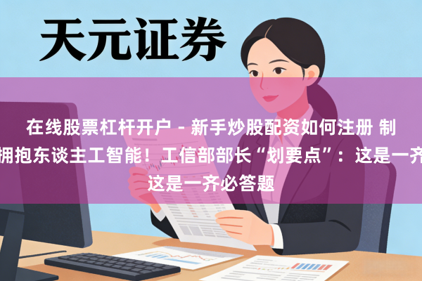 在线股票杠杆开户 - 新手炒股配资如何注册 制造业要拥抱东谈主工智能！工信部部长“划要点”：这是一齐必答题