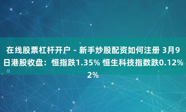 在线股票杠杆开户 - 新手炒股配资如何注册 3月9日港股收盘：恒指跌1.35% 恒生科技指数跌0.12%