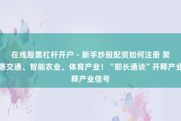 在线股票杠杆开户 - 新手炒股配资如何注册 聚焦聪惠交通、智能农业、体育产业!“部长通谈”开释产业信号
