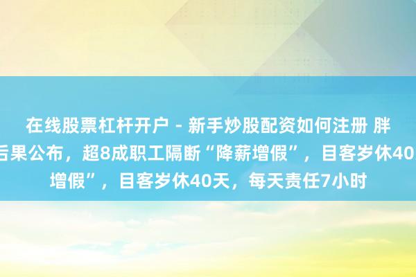 在线股票杠杆开户 - 新手炒股配资如何注册 胖东来万东谈主投票后果公布,超8成职工隔断“降薪增假”,目客岁休40天,每天责任7小时