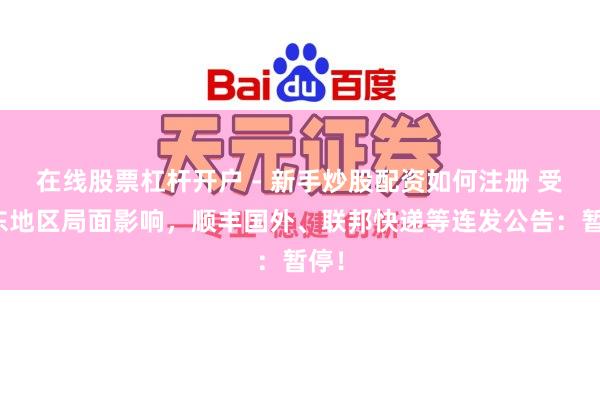 在线股票杠杆开户 - 新手炒股配资如何注册 受中东地区局面影响，顺丰国外、联邦快递等连发公告：暂停！