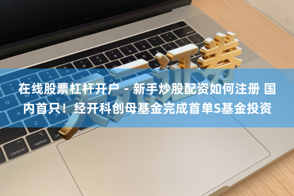 在线股票杠杆开户 - 新手炒股配资如何注册 国内首只！经开科创母基金完成首单S基金投资