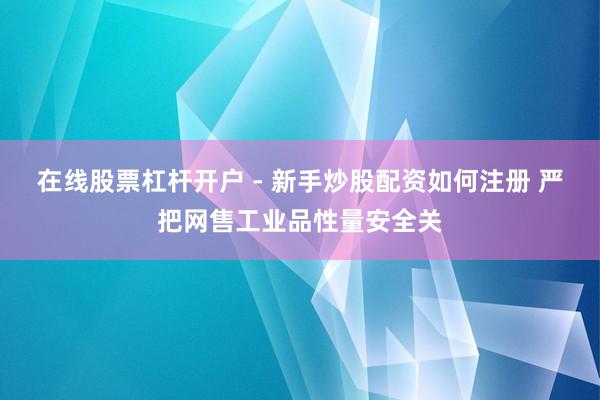 在线股票杠杆开户 - 新手炒股配资如何注册 严把网售工业品性量安全关