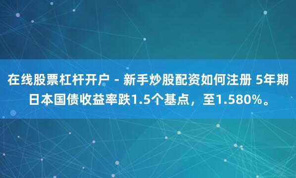 在线股票杠杆开户 - 新手炒股配资如何注册 5年期日本国债收益率跌1.5个基点，至1.580%。