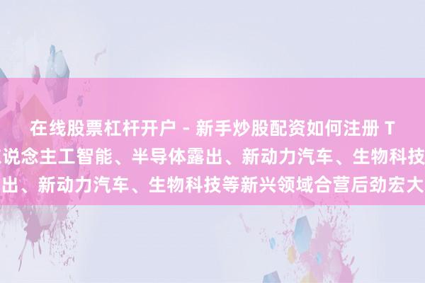 在线股票杠杆开户 - 新手炒股配资如何注册 TCL李东生:中韩两国在东说念主工智能、半导体露出、新动力汽车、生物科技等新兴领域合营后劲宏大