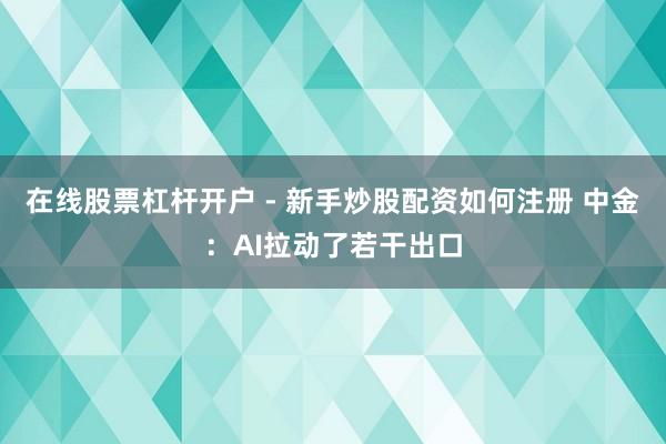 在线股票杠杆开户 - 新手炒股配资如何注册 中金:AI拉动了若干出口