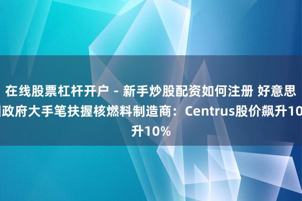 在线股票杠杆开户 - 新手炒股配资如何注册 好意思国政府大手笔扶握核燃料制造商:Centrus股价飙升10%