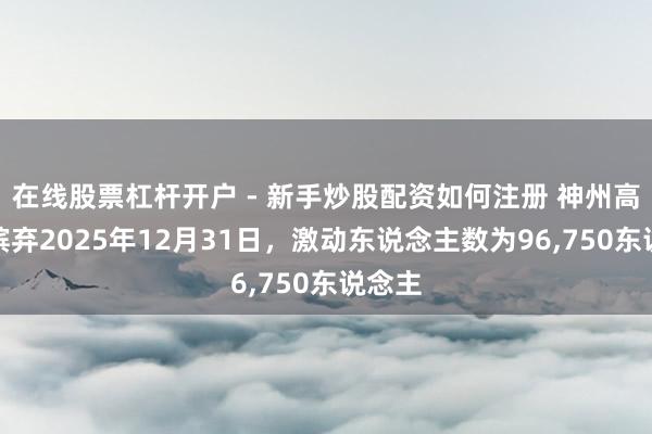 在线股票杠杆开户 - 新手炒股配资如何注册 神州高铁:摈弃2025年12月31日,激动东说念主数为96,750东说念主