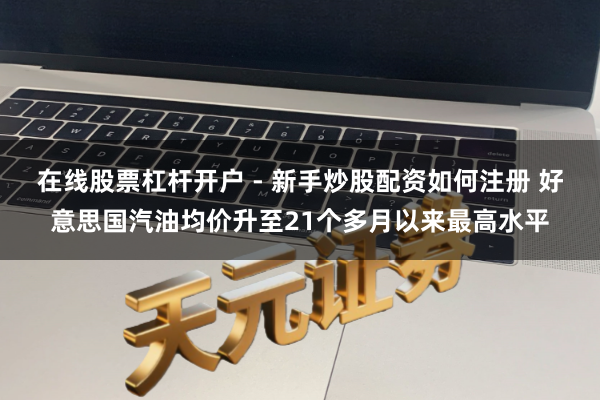 在线股票杠杆开户 - 新手炒股配资如何注册 好意思国汽油均价升至21个多月以来最高水平