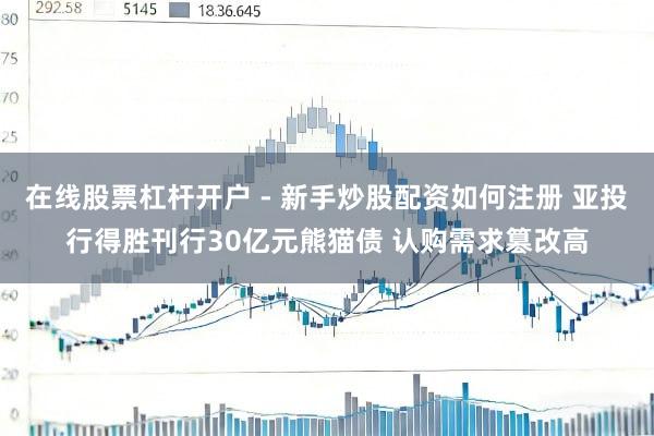 在线股票杠杆开户 - 新手炒股配资如何注册 亚投行得胜刊行30亿元熊猫债 认购需求篡改高
