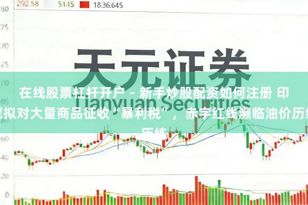 在线股票杠杆开户 - 新手炒股配资如何注册 印尼拟对大量商品征收“暴利税”，赤字红线濒临油价历练