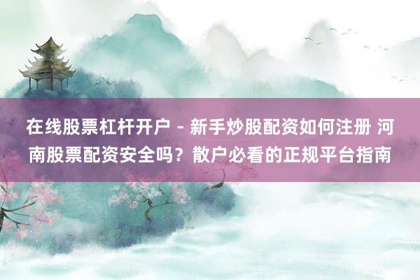在线股票杠杆开户 - 新手炒股配资如何注册 河南股票配资安全吗?散户必看的正规平台指南