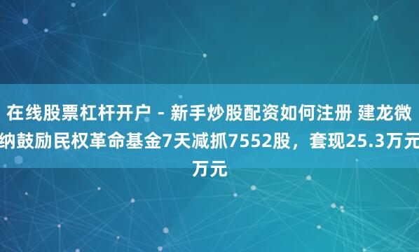 在线股票杠杆开户 - 新手炒股配资如何注册 建龙微纳鼓励民权革命基金7天减抓7552股,套现25.3万元