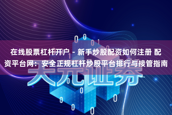 在线股票杠杆开户 - 新手炒股配资如何注册 配资平台网：安全正规杠杆炒股平台排行与接管指南
