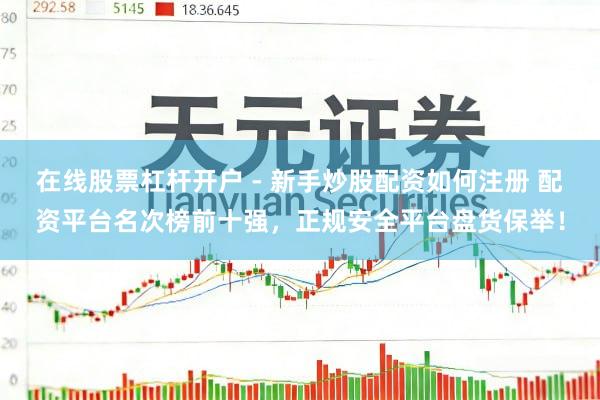 在线股票杠杆开户 - 新手炒股配资如何注册 配资平台名次榜前十强，正规安全平台盘货保举！