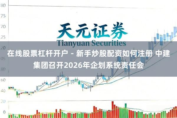 在线股票杠杆开户 - 新手炒股配资如何注册 中建集团召开2026年企划系统责任会