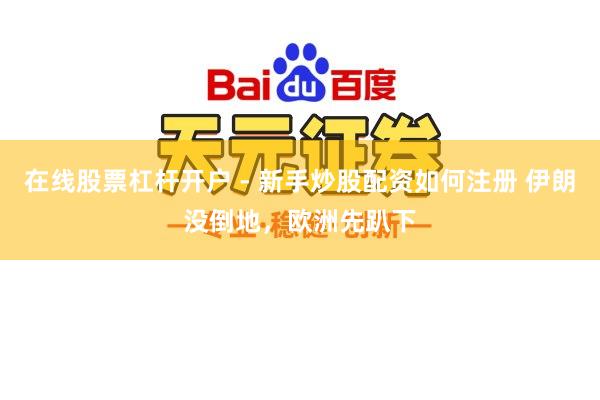 在线股票杠杆开户 - 新手炒股配资如何注册 伊朗没倒地,欧洲先趴下