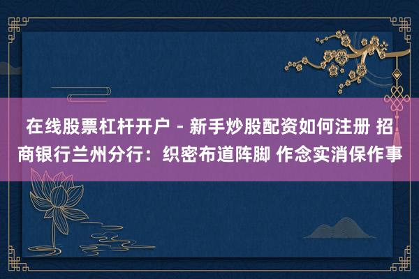 在线股票杠杆开户 - 新手炒股配资如何注册 招商银行兰州分行：织密布道阵脚 作念实消保作事