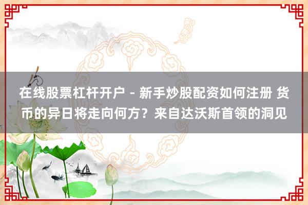 在线股票杠杆开户 - 新手炒股配资如何注册 货币的异日将走向何方？来自达沃斯首领的洞见