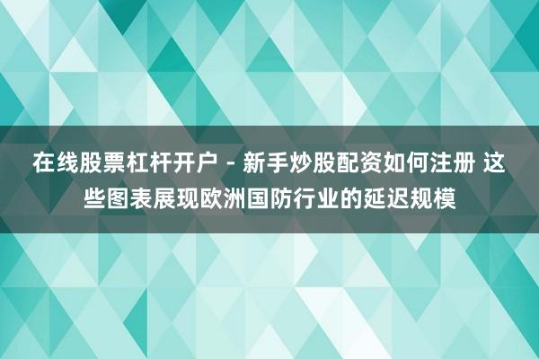 在线股票杠杆开户 - 新手炒股配资如何注册 这些图表展现欧洲国防行业的延迟规模
