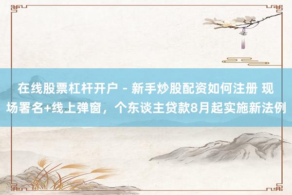 在线股票杠杆开户 - 新手炒股配资如何注册 现场署名+线上弹窗,个东谈主贷款8月起实施新法例