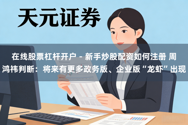 在线股票杠杆开户 - 新手炒股配资如何注册 周鸿祎判断：将来有更多政务版、企业版“龙虾”出现