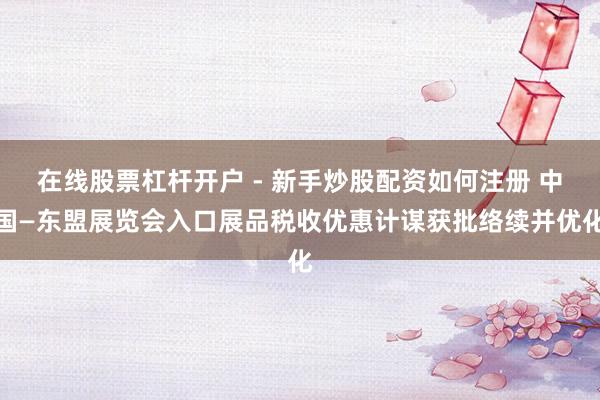 在线股票杠杆开户 - 新手炒股配资如何注册 中国—东盟展览会入口展品税收优惠计谋获批络续并优化