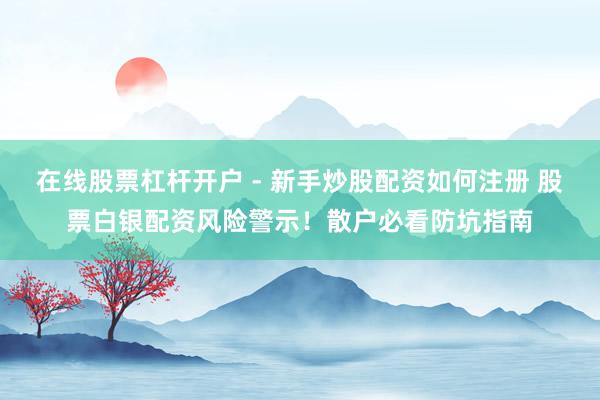 在线股票杠杆开户 - 新手炒股配资如何注册 股票白银配资风险警示！散户必看防坑指南