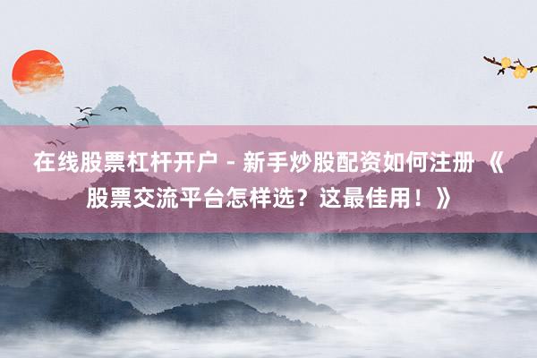 在线股票杠杆开户 - 新手炒股配资如何注册 《股票交流平台怎样选？这最佳用！》