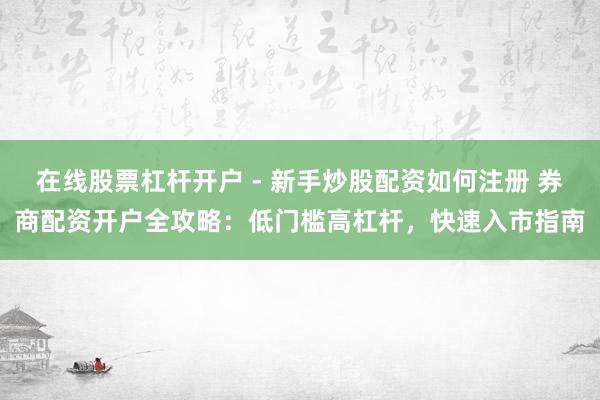 在线股票杠杆开户 - 新手炒股配资如何注册 券商配资开户全攻略：低门槛高杠杆，快速入市指南