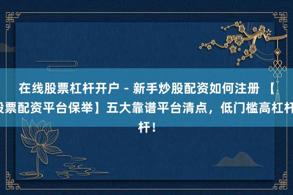在线股票杠杆开户 - 新手炒股配资如何注册 【股票配资平台保举】五大靠谱平台清点，低门槛高杠杆！