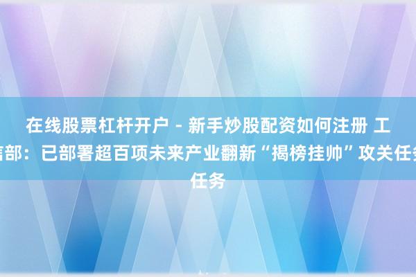 在线股票杠杆开户 - 新手炒股配资如何注册 工信部：已部署超百项未来产业翻新“揭榜挂帅”攻关任务