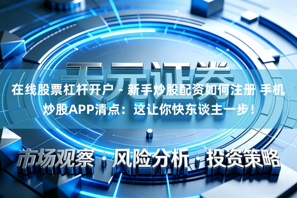 在线股票杠杆开户 - 新手炒股配资如何注册 手机炒股APP清点：这让你快东谈主一步！