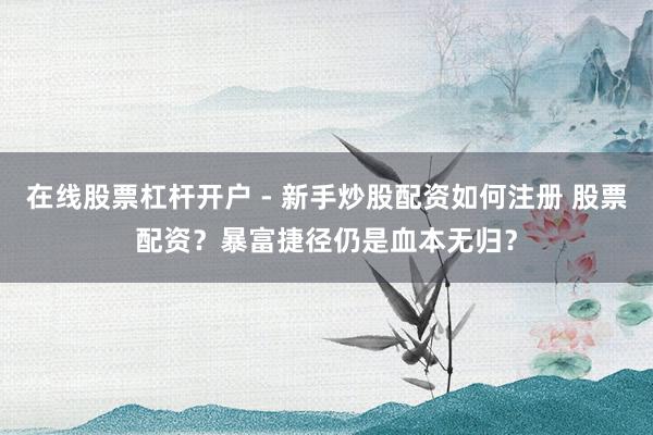 在线股票杠杆开户 - 新手炒股配资如何注册 股票配资？暴富捷径仍是血本无归？