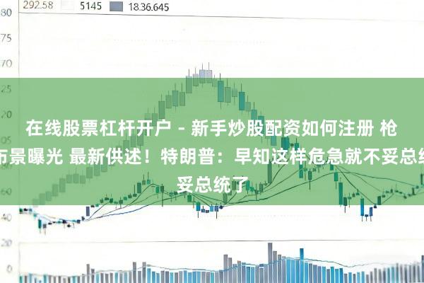 在线股票杠杆开户 - 新手炒股配资如何注册 枪手布景曝光 最新供述！特朗普：早知这样危急就不妥总统了