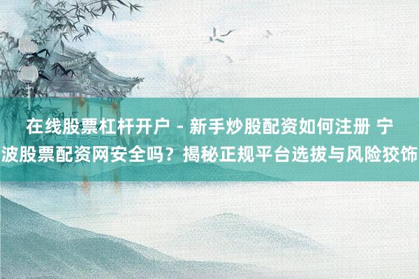 在线股票杠杆开户 - 新手炒股配资如何注册 宁波股票配资网安全吗？揭秘正规平台选拔与风险狡饰