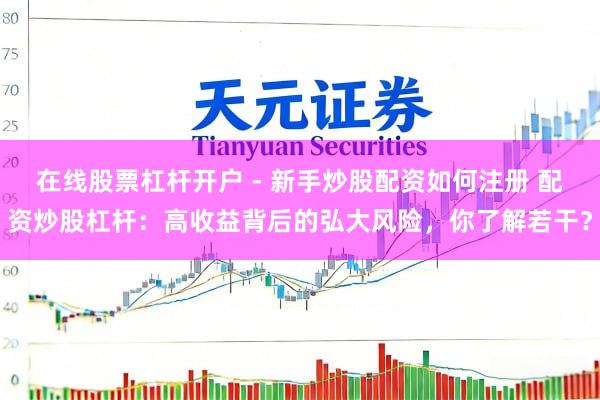 在线股票杠杆开户 - 新手炒股配资如何注册 配资炒股杠杆：高收益背后的弘大风险，你了解若干？