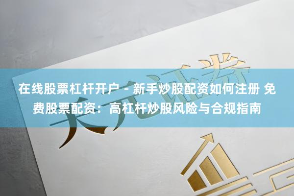 在线股票杠杆开户 - 新手炒股配资如何注册 免费股票配资：高杠杆炒股风险与合规指南