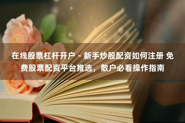 在线股票杠杆开户 - 新手炒股配资如何注册 免费股票配资平台推选，散户必看操作指南