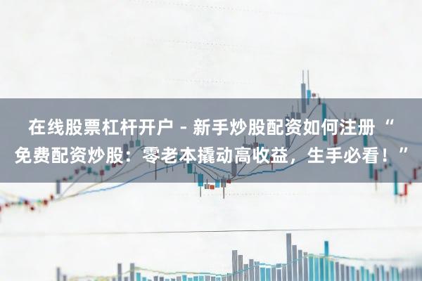 在线股票杠杆开户 - 新手炒股配资如何注册 “免费配资炒股：零老本撬动高收益，生手必看！”