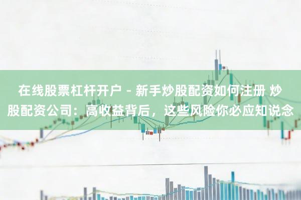 在线股票杠杆开户 - 新手炒股配资如何注册 炒股配资公司：高收益背后，这些风险你必应知说念
