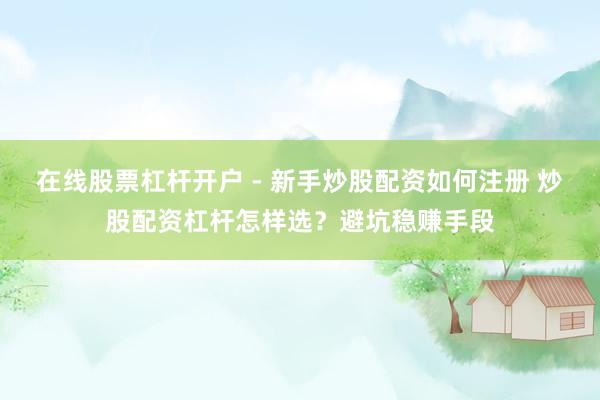 在线股票杠杆开户 - 新手炒股配资如何注册 炒股配资杠杆怎样选？避坑稳赚手段