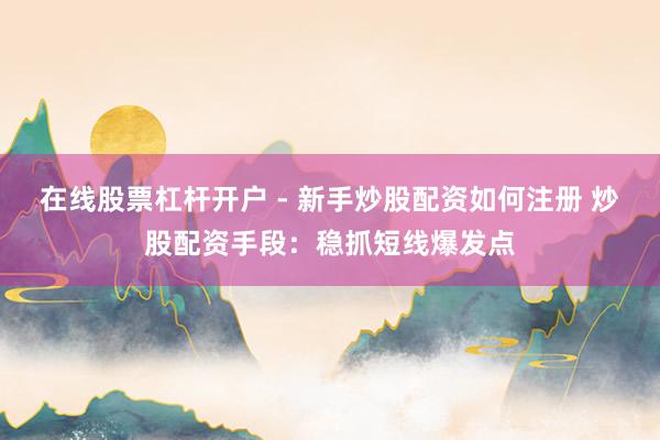 在线股票杠杆开户 - 新手炒股配资如何注册 炒股配资手段：稳抓短线爆发点