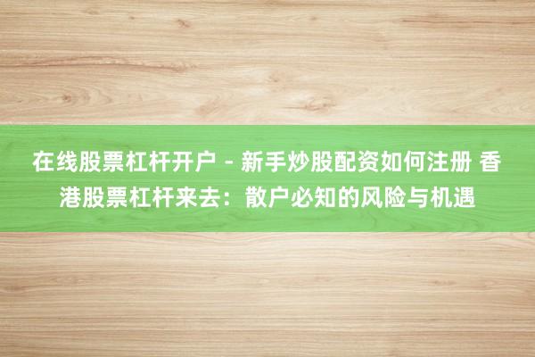 在线股票杠杆开户 - 新手炒股配资如何注册 香港股票杠杆来去：散户必知的风险与机遇