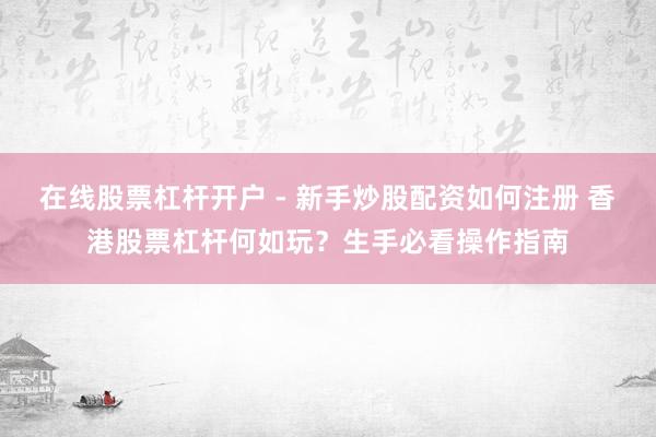 在线股票杠杆开户 - 新手炒股配资如何注册 香港股票杠杆何如玩？生手必看操作指南