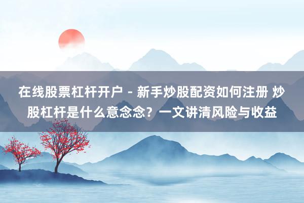 在线股票杠杆开户 - 新手炒股配资如何注册 炒股杠杆是什么意念念？一文讲清风险与收益