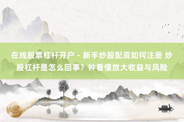 在线股票杠杆开户 - 新手炒股配资如何注册 炒股杠杆是怎么回事？钟看懂放大收益与风险