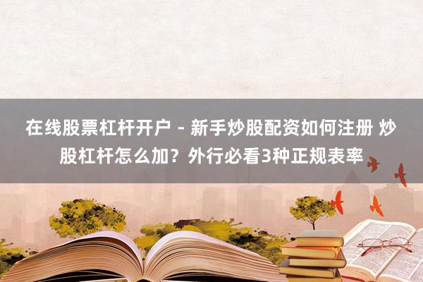 在线股票杠杆开户 - 新手炒股配资如何注册 炒股杠杆怎么加？外行必看3种正规表率