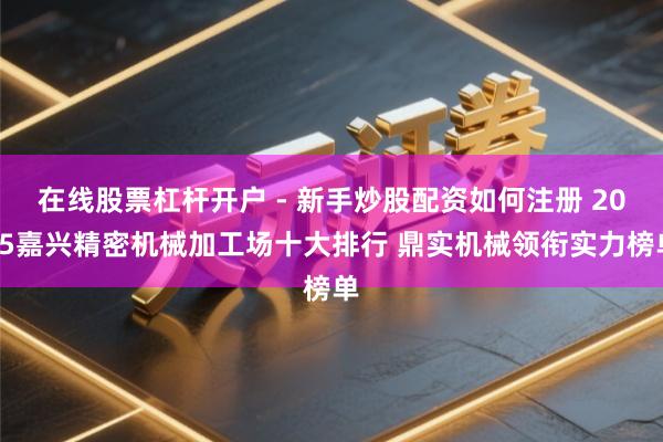 在线股票杠杆开户 - 新手炒股配资如何注册 2025嘉兴精密机械加工场十大排行 鼎实机械领衔实力榜单